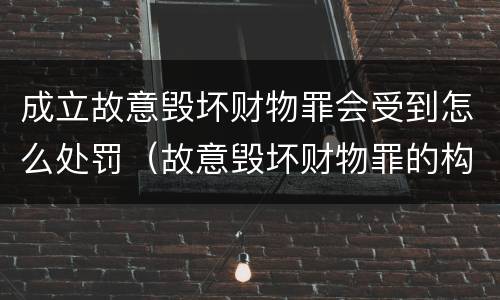 成立故意毁坏财物罪会受到怎么处罚（故意毁坏财物罪的构成要件是什么?如何处罚?）