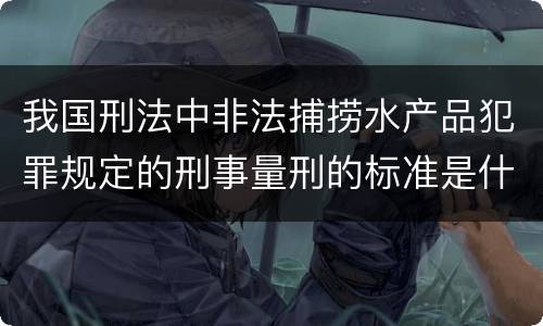 我国刑法中非法捕捞水产品犯罪规定的刑事量刑的标准是什么