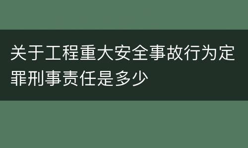 关于工程重大安全事故行为定罪刑事责任是多少