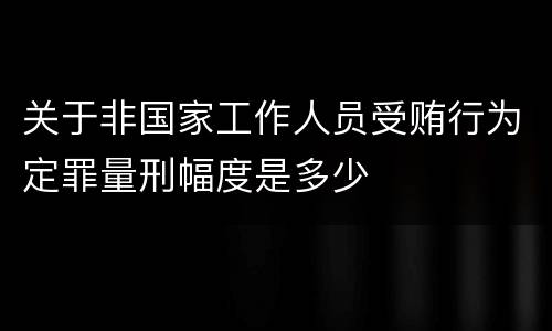 关于非国家工作人员受贿行为定罪量刑幅度是多少