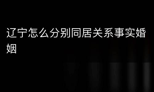 辽宁怎么分别同居关系事实婚姻
