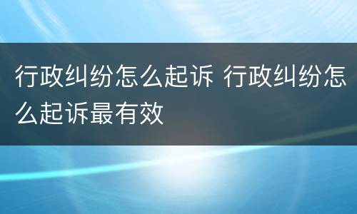 行政纠纷怎么起诉 行政纠纷怎么起诉最有效
