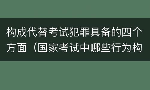 构成代替考试犯罪具备的四个方面（国家考试中哪些行为构成犯罪）