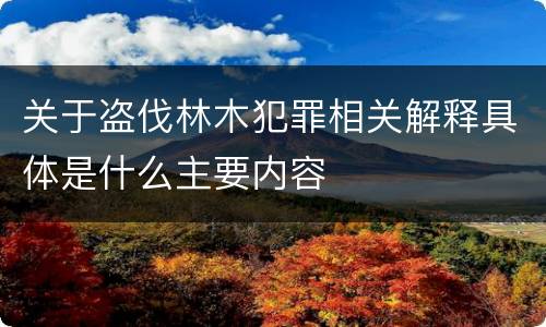 关于盗伐林木犯罪相关解释具体是什么主要内容