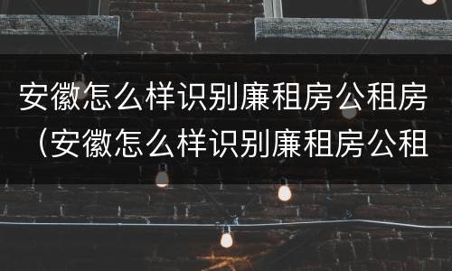 安徽怎么样识别廉租房公租房（安徽怎么样识别廉租房公租房真假）