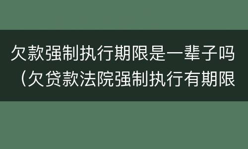 欠款强制执行期限是一辈子吗（欠贷款法院强制执行有期限吗）
