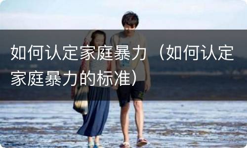 如何认定家庭暴力（如何认定家庭暴力的标准）