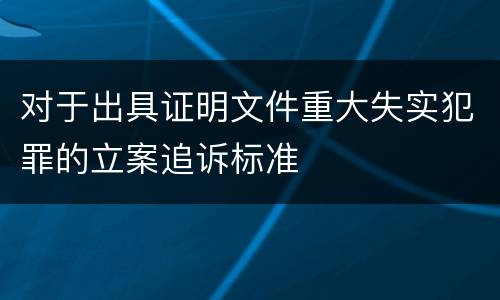 对于出具证明文件重大失实犯罪的立案追诉标准