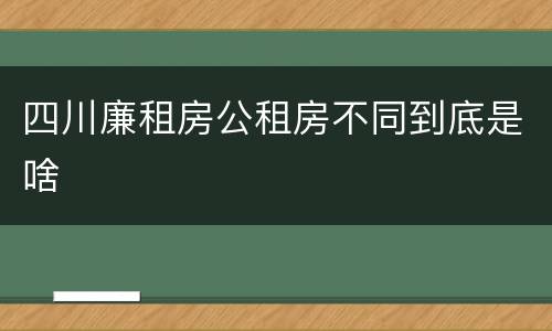 四川廉租房公租房不同到底是啥