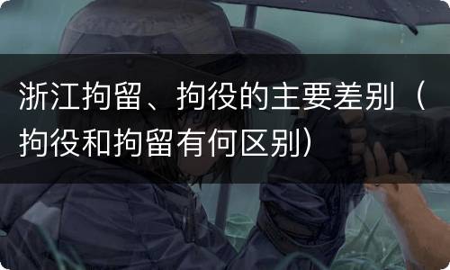 浙江拘留、拘役的主要差别（拘役和拘留有何区别）