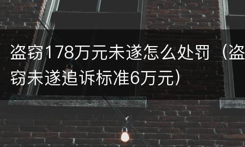 盗窃178万元未遂怎么处罚（盗窃未遂追诉标准6万元）
