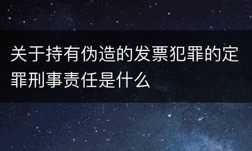 关于持有伪造的发票犯罪的定罪刑事责任是什么