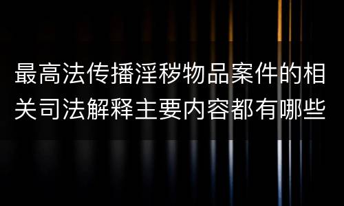 最高法传播淫秽物品案件的相关司法解释主要内容都有哪些