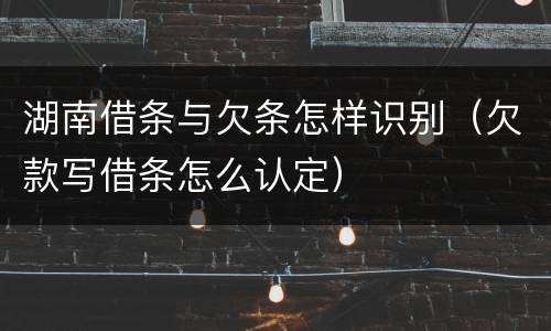 湖南借条与欠条怎样识别（欠款写借条怎么认定）