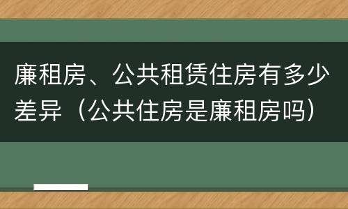廉租房、公共租赁住房有多少差异（公共住房是廉租房吗）