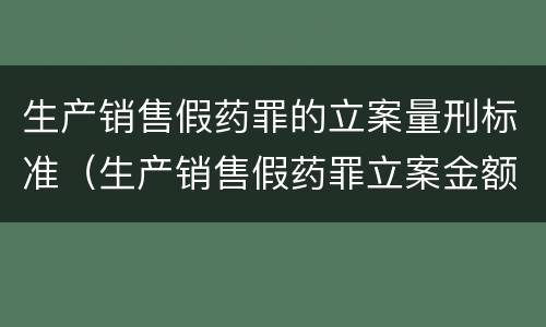 生产销售假药罪的立案量刑标准（生产销售假药罪立案金额）