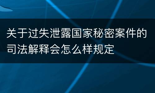 关于过失泄露国家秘密案件的司法解释会怎么样规定