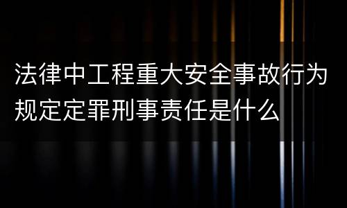 法律中工程重大安全事故行为规定定罪刑事责任是什么
