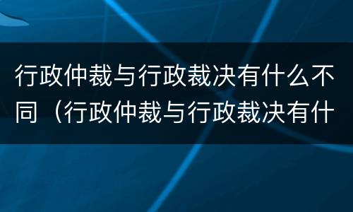 行政仲裁与行政裁决有什么不同（行政仲裁与行政裁决有什么不同之处）
