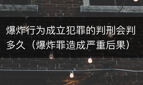 爆炸行为成立犯罪的判刑会判多久（爆炸罪造成严重后果）