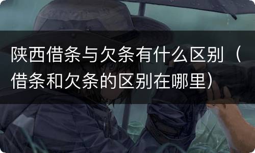 陕西借条与欠条有什么区别（借条和欠条的区别在哪里）