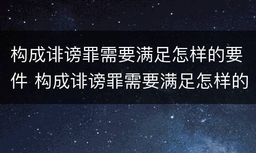 构成诽谤罪需要满足怎样的要件 构成诽谤罪需要满足怎样的要件