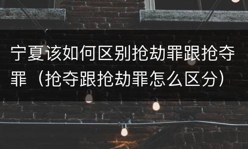 宁夏该如何区别抢劫罪跟抢夺罪（抢夺跟抢劫罪怎么区分）