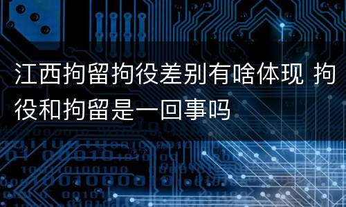 江西拘留拘役差别有啥体现 拘役和拘留是一回事吗