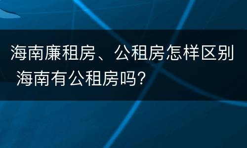海南廉租房、公租房怎样区别 海南有公租房吗?