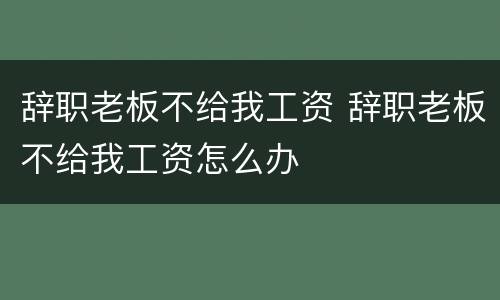 辞职老板不给我工资 辞职老板不给我工资怎么办