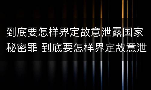 到底要怎样界定故意泄露国家秘密罪 到底要怎样界定故意泄露国家秘密罪行