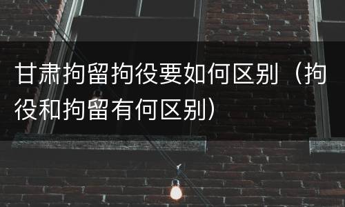 甘肃拘留拘役要如何区别（拘役和拘留有何区别）