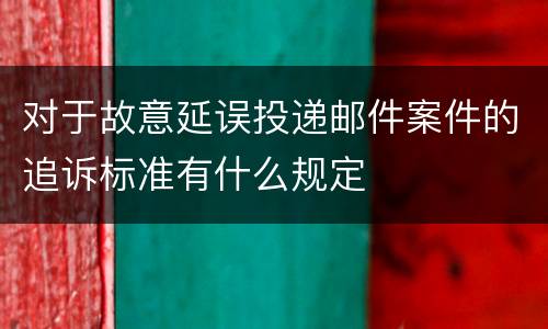 对于故意延误投递邮件案件的追诉标准有什么规定