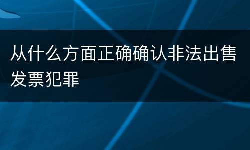 从什么方面正确确认非法出售发票犯罪