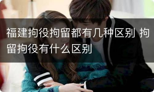 福建拘役拘留都有几种区别 拘留拘役有什么区别