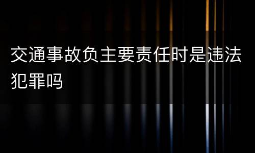 交通事故负主要责任时是违法犯罪吗
