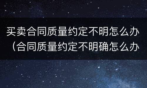 买卖合同质量约定不明怎么办（合同质量约定不明确怎么办?）
