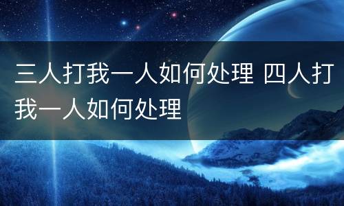 三人打我一人如何处理 四人打我一人如何处理