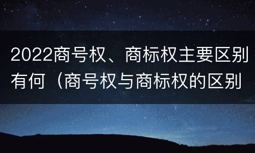 2022商号权、商标权主要区别有何（商号权与商标权的区别）