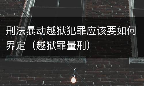 刑法暴动越狱犯罪应该要如何界定(越狱罪量刑)
