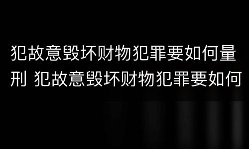 犯故意毁坏财物犯罪要如何量刑 犯故意毁坏财物犯罪要如何量刑呢