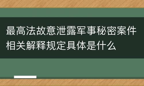 最高法故意泄露军事秘密案件相关解释规定具体是什么