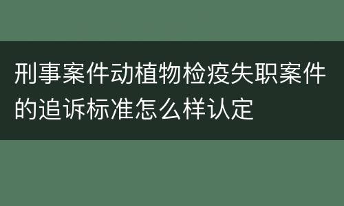 刑事案件动植物检疫失职案件的追诉标准怎么样认定