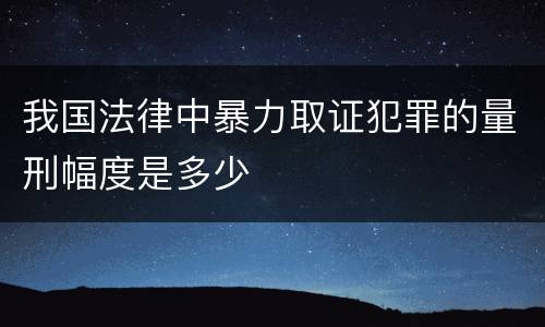 我国法律中暴力取证犯罪的量刑幅度是多少