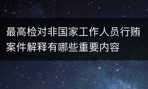 最高检对非国家工作人员行贿案件解释有哪些重要内容