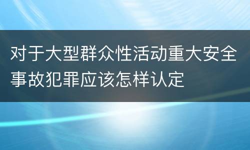 对于大型群众性活动重大安全事故犯罪应该怎样认定