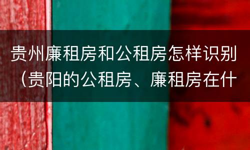 贵州廉租房和公租房怎样识别（贵阳的公租房、廉租房在什么地方?）