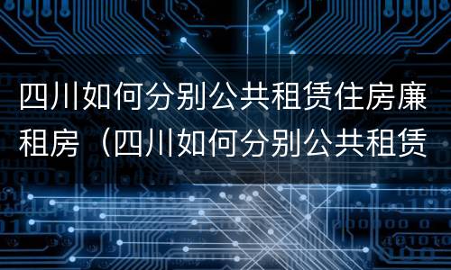 四川如何分别公共租赁住房廉租房（四川如何分别公共租赁住房廉租房呢）