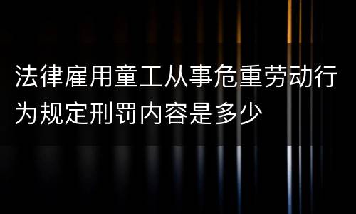 法律雇用童工从事危重劳动行为规定刑罚内容是多少