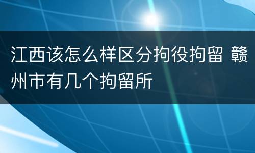 江西该怎么样区分拘役拘留 赣州市有几个拘留所